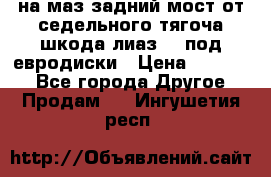 .на маз.задний мост от седельного тягоча шкода-лиаз110 под евродиски › Цена ­ 40 000 - Все города Другое » Продам   . Ингушетия респ.